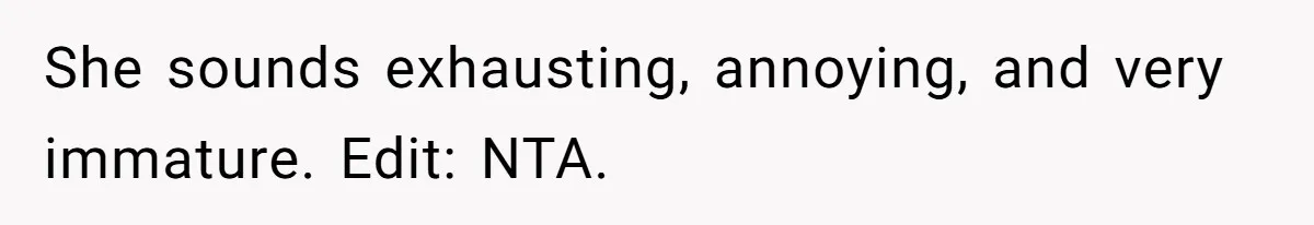 She sounds exhausting, annoying, and very immature. Edit: NTA.