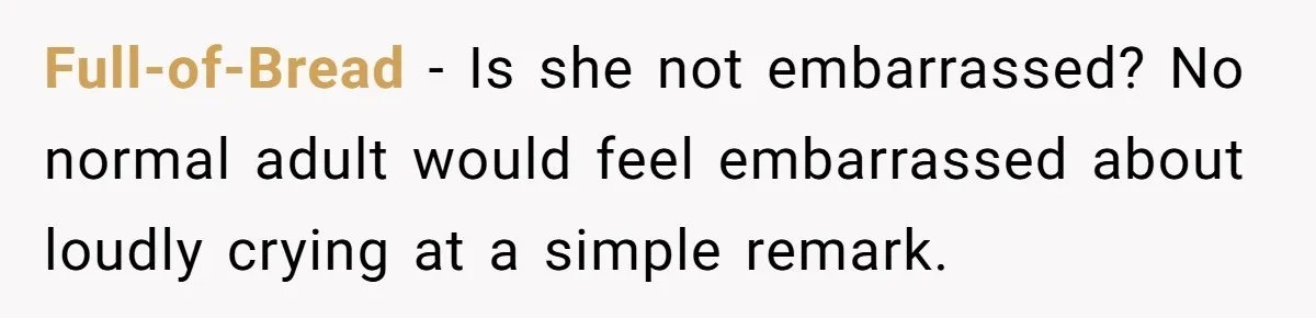 Full-of-Bread − Is she not embarrassed? No normal adult would feel embarrassed about loudly crying at a simple remark.