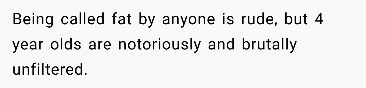 Being called fat by anyone is rude, but 4 year olds are notoriously and brutally unfiltered.