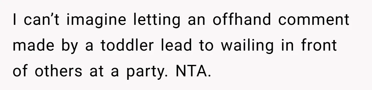I can’t imagine letting an offhand comment made by a toddler lead to wailing in front of others at a party. NTA.