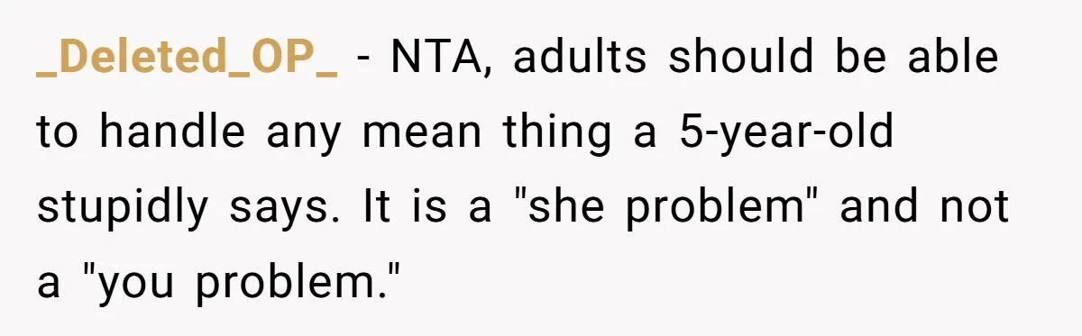 _Deleted_OP_ − NTA, adults should be able to handle any mean thing a 5-year-old stupidly says. It is a "she problem" and not a "you problem."