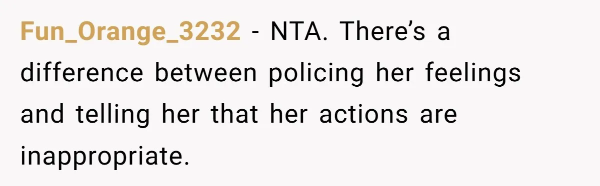 Fun_Orange_3232 − NTA. There’s a difference between policing her feelings and telling her that her actions are inappropriate.