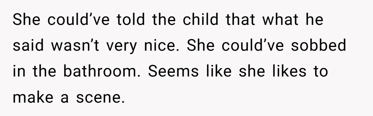 She could’ve told the child that what he said wasn’t very nice. She could’ve sobbed in the bathroom. Seems like she likes to make a scene.