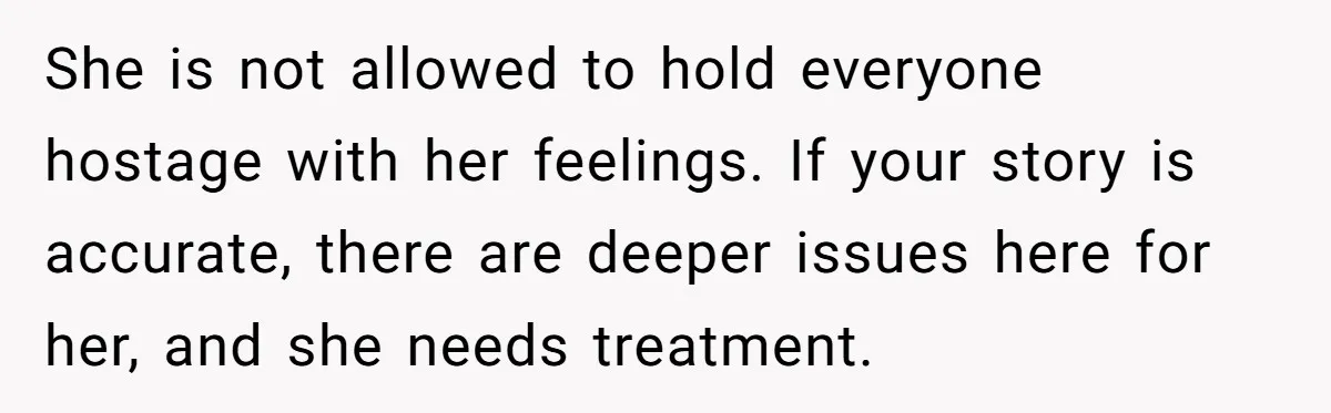 She is not allowed to hold everyone hostage with her feelings. If your story is accurate, there are deeper issues here for her, and she needs treatment.