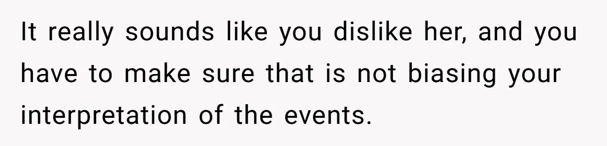 It really sounds like you dislike her, and you have to make sure that is not biasing your interpretation of the events.