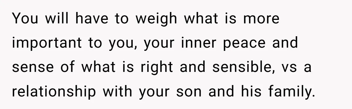 You will have to weigh what is more important to you, your inner peace and sense of what is right and sensible, vs a relationship with your son and his...