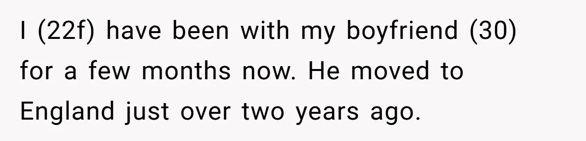 I (22f) have been with my boyfriend (30) for a few months now. He moved to England just over two years ago.