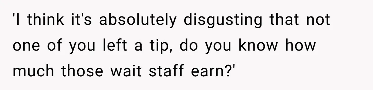 'I think it's absolutely disgusting that not one of you left a tip, do you know how much those wait staff earn?'