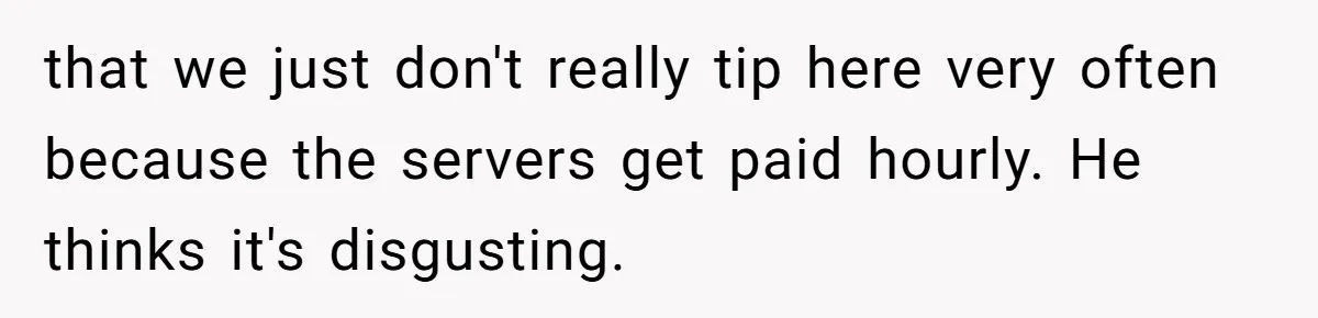 that we just don't really tip here very often because the servers get paid hourly. He thinks it's disgusting.