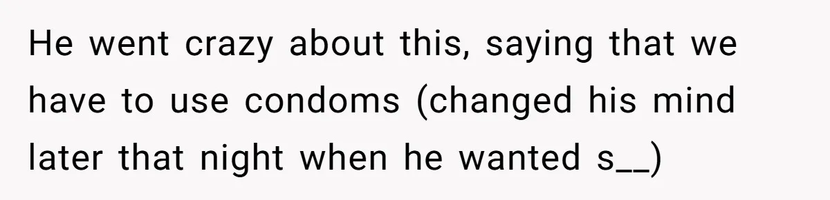 He went crazy about this, saying that we have to use condoms (changed his mind later that night when he wanted s__)