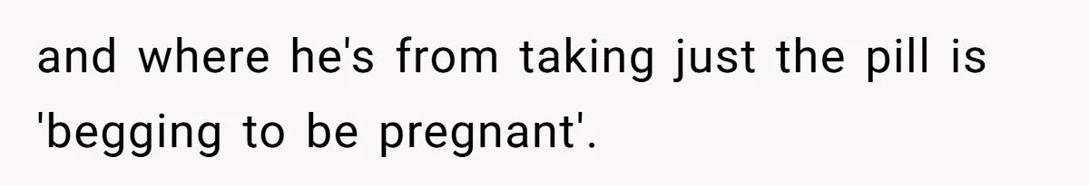 and where he's from taking just the pill is 'begging to be pregnant'.