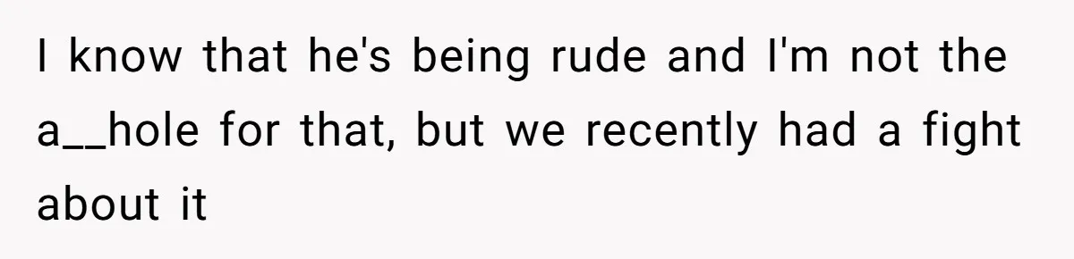 I know that he's being rude and I'm not the a__hole for that, but we recently had a fight about it