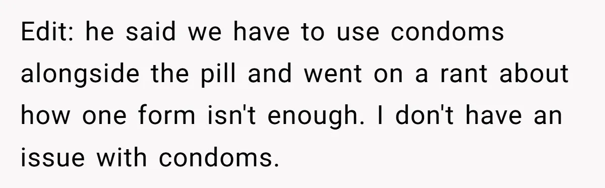 Edit: he said we have to use condoms alongside the pill and went on a rant about how one form isn't enough. I don't have an issue with condoms.