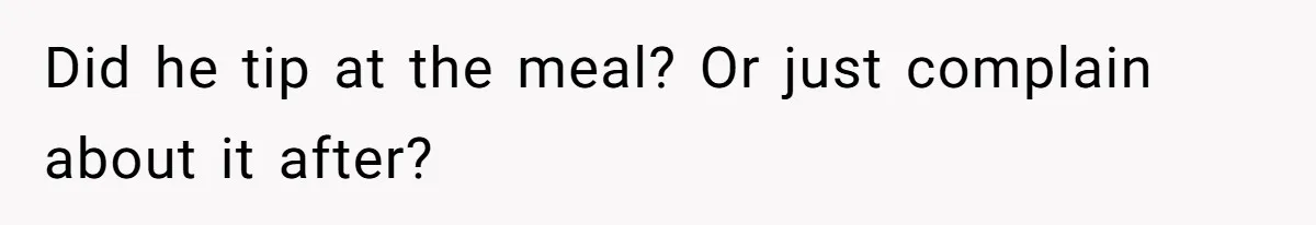 Did he tip at the meal? Or just complain about it after?