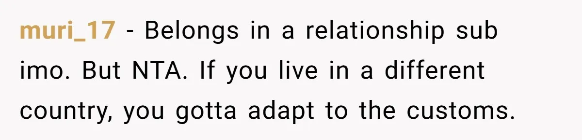 muri_17 − Belongs in a relationship sub imo. But NTA. If you live in a different country, you gotta adapt to the customs.