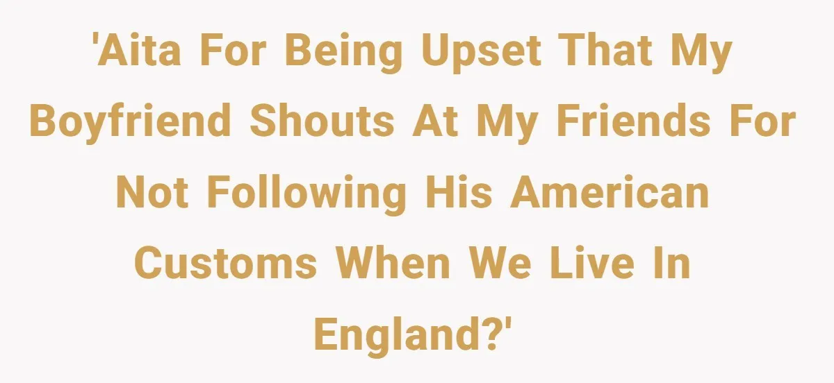 'AITA for being upset that my boyfriend shouts at my friends for not following his American customs when we live in England?'