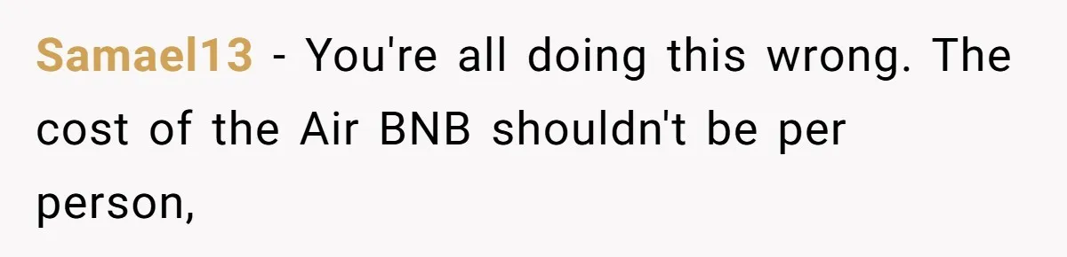 Samael13 − You're all doing this wrong. The cost of the Air BNB shouldn't be per person,
