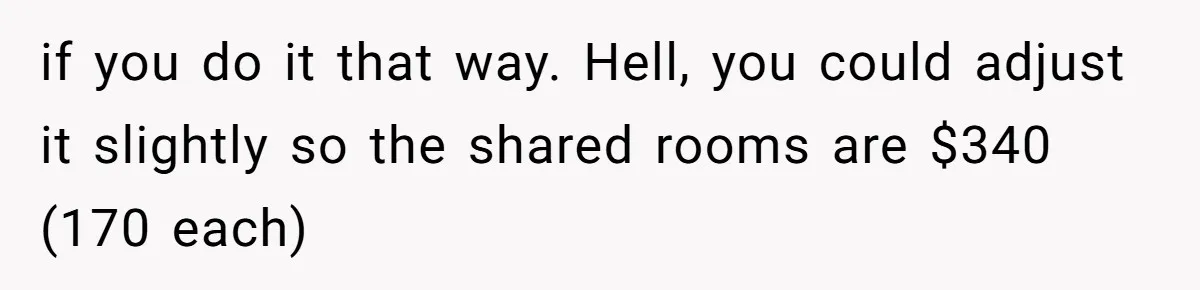 if you do it that way. Hell, you could adjust it slightly so the shared rooms are $340 (170 each)