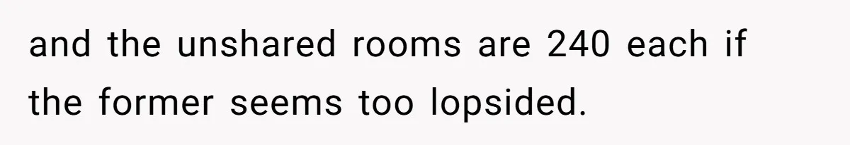and the unshared rooms are 240 each if the former seems too lopsided.