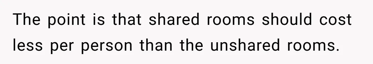 The point is that shared rooms should cost less per person than the unshared rooms.