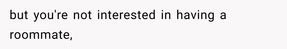 but you're not interested in having a roommate,