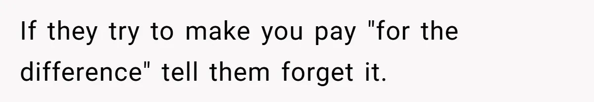 If they try to make you pay "for the difference" tell them forget it.