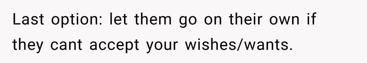 Last option: let them go on their own if they cant accept your wishes/wants.