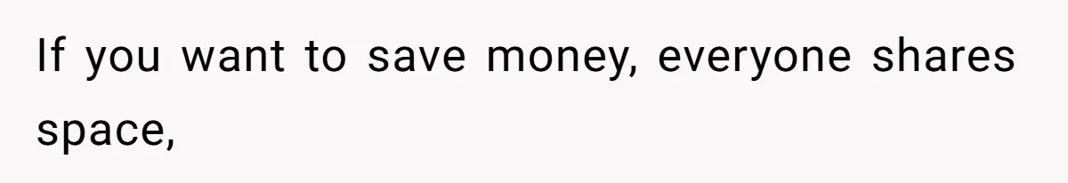If you want to save money, everyone shares space,
