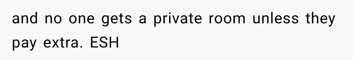 and no one gets a private room unless they pay extra. ESH