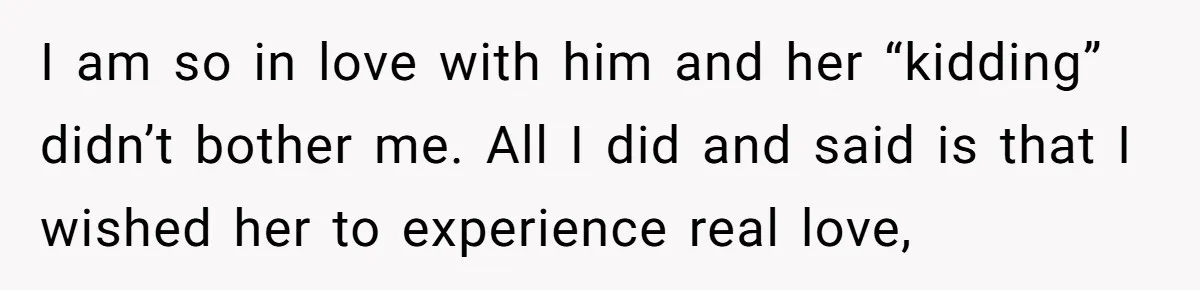 I am so in love with him and her “kidding” didn’t bother me. All I did and said is that I wished her to experience real love,