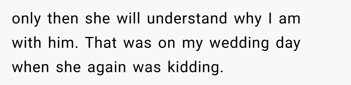only then she will understand why I am with him. That was on my wedding day when she again was kidding.