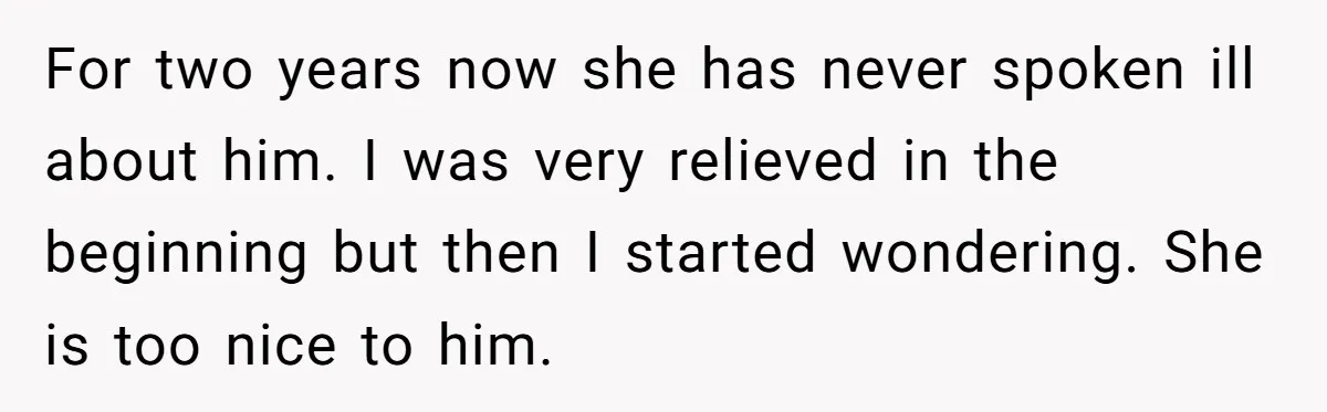 For two years now she has never spoken ill about him. I was very relieved in the beginning but then I started wondering. She is too nice to him.