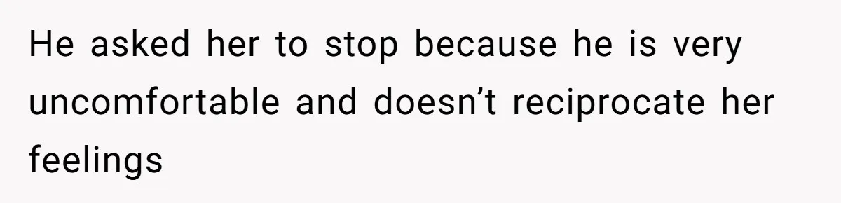 He asked her to stop because he is very uncomfortable and doesn’t reciprocate her feelings