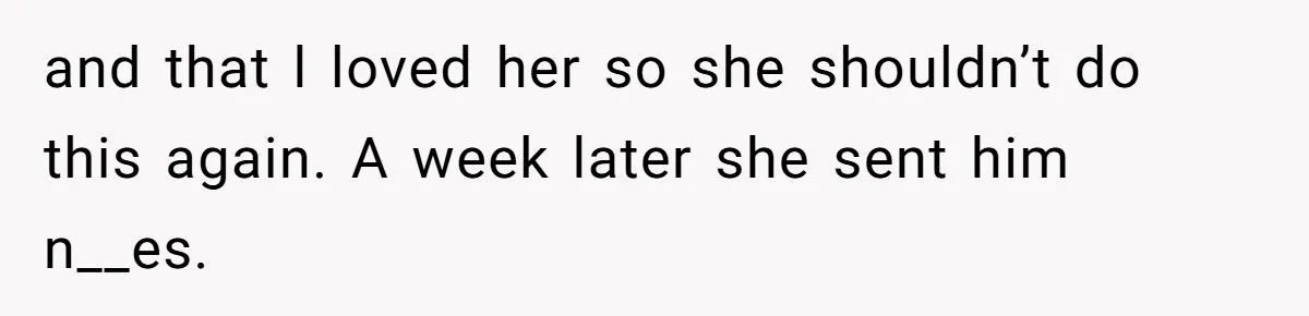 and that l loved her so she shouldn’t do this again. A week later she sent him n__es.
