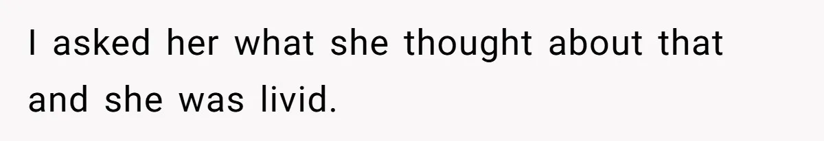 I asked her what she thought about that and she was livid.