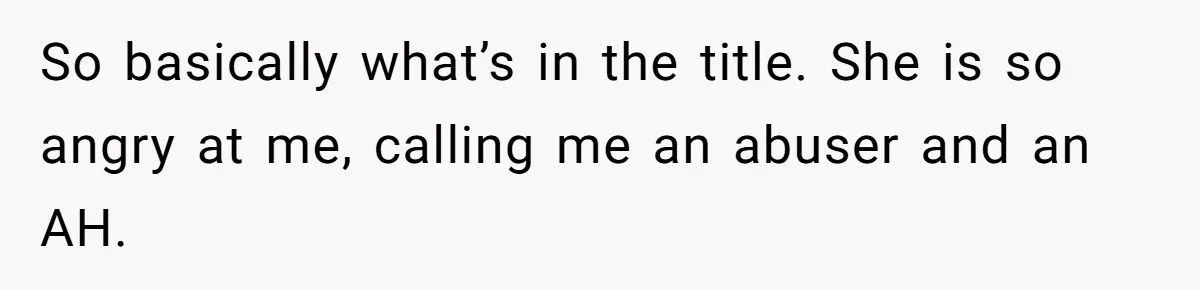 So basically what’s in the title. She is so angry at me, calling me an abuser and an AH.