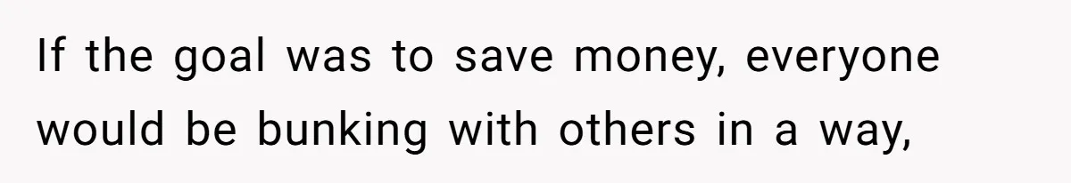 If the goal was to save money, everyone would be bunking with others in a way,