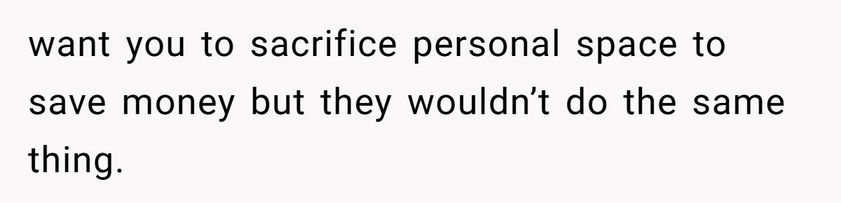 want you to sacrifice personal space to save money but they wouldn’t do the same thing.