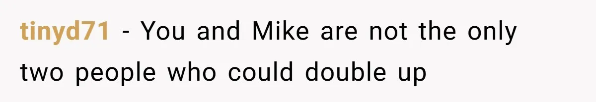 tinyd71 − You and Mike are not the only two people who could double up