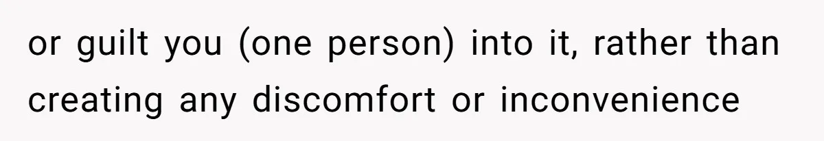 or guilt you (one person) into it, rather than creating any discomfort or inconvenience