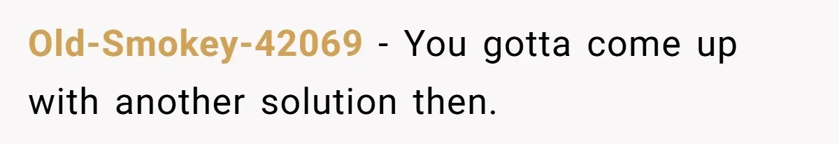 Old-Smokey-42069 − You gotta come up with another solution then.