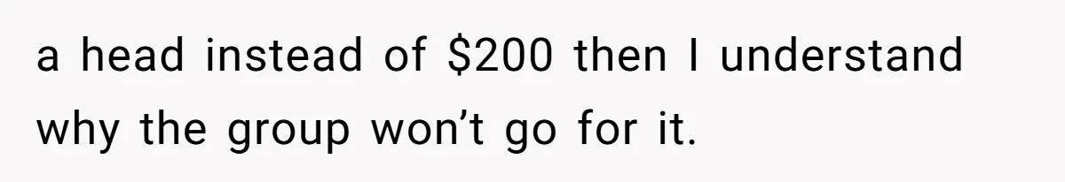 a head instead of $200 then I understand why the group won’t go for it.