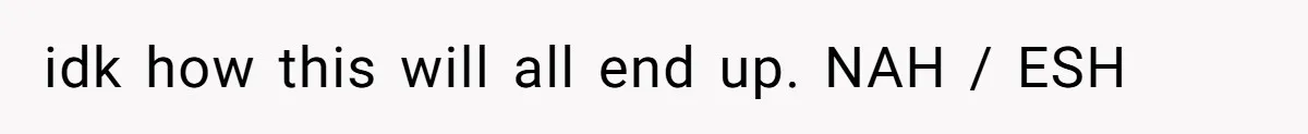 idk how this will all end up. NAH / ESH