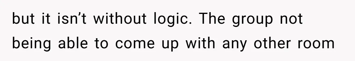 but it isn’t without logic. The group not being able to come up with any other room