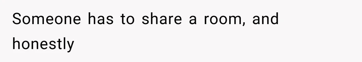 Someone has to share a room, and honestly