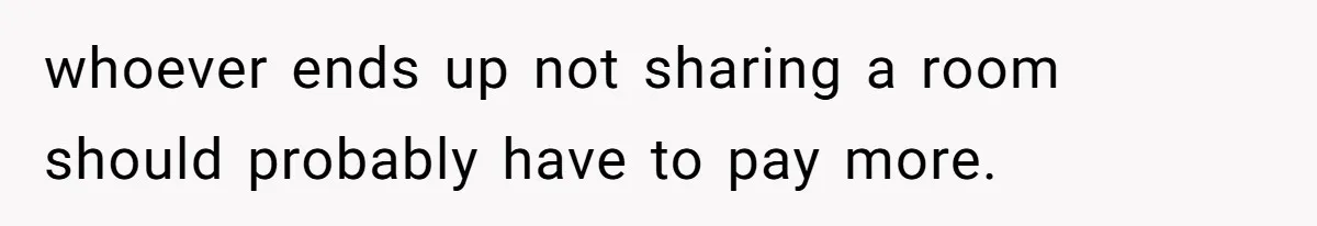 whoever ends up not sharing a room should probably have to pay more.