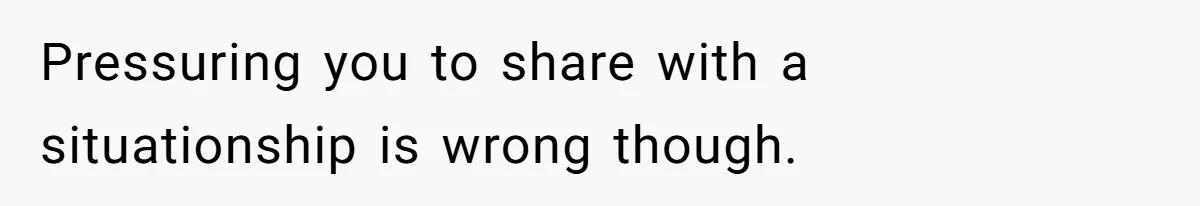 Pressuring you to share with a situationship is wrong though.