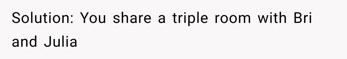 Solution: You share a triple room with Bri and Julia