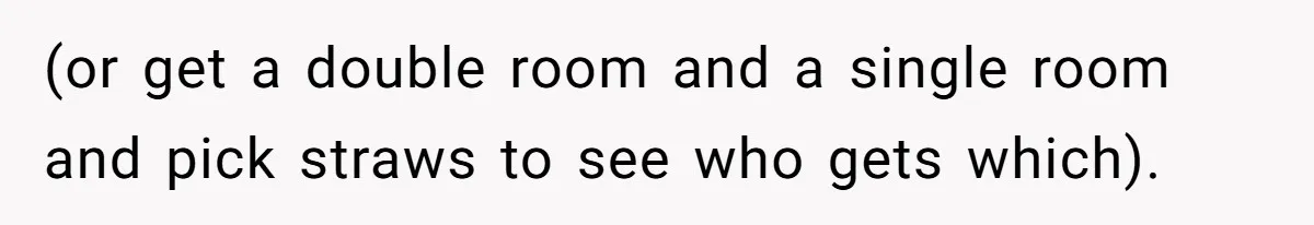 (or get a double room and a single room and pick straws to see who gets which).