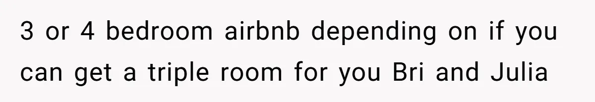 3 or 4 bedroom airbnb depending on if you can get a triple room for you Bri and Julia